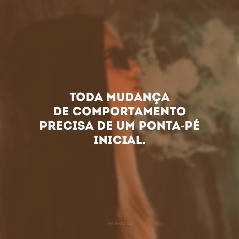 Toda mudança de comportamento precisa de um ponta-pé inicial. 