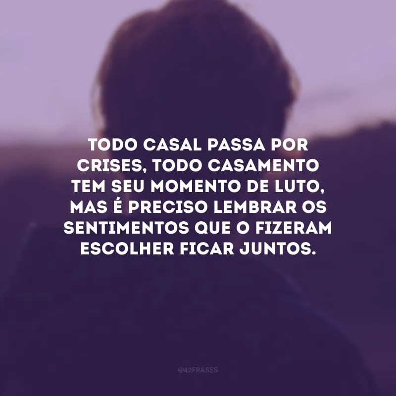 Todo casal passa por crises, todo casamento tem seu momento de luto, mas é preciso lembrar os sentimentos que o fizeram escolher ficar juntos.