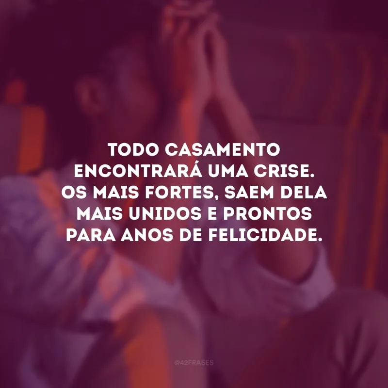 Todo casamento encontrará uma crise. Os mais fortes, saem dela mais unidos e prontos para anos de felicidade.