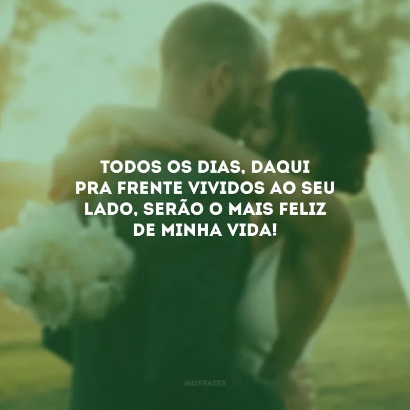Todos os dias, daqui pra frente vividos ao seu lado, serão o mais feliz de minha vida!