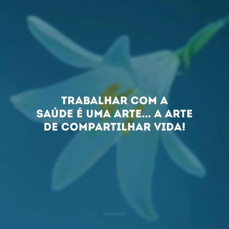Trabalhar com a saúde é uma arte... A arte de compartilhar vida!