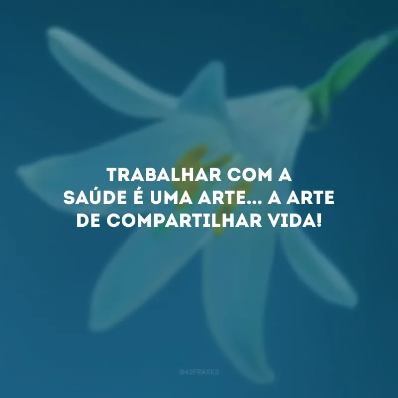 Trabalhar com a saúde é uma arte... A arte de compartilhar vida!