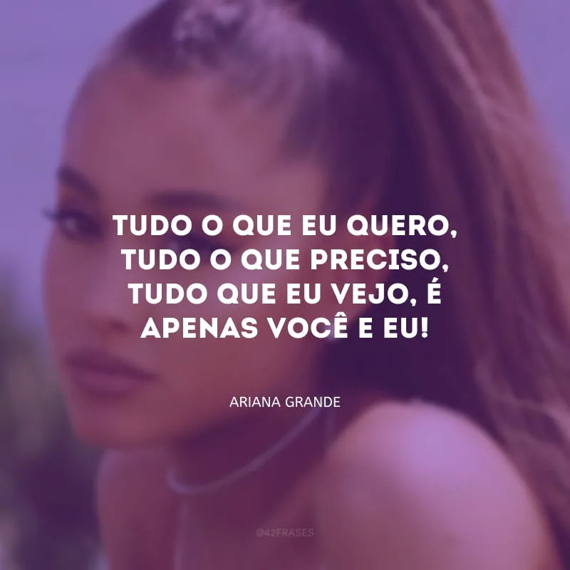 Tudo o que eu quero, tudo o que preciso, tudo que eu vejo, é apenas você e eu!