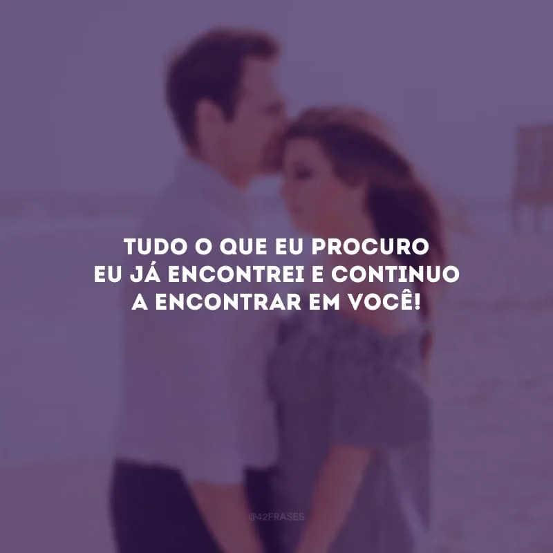 Tudo o que eu procuro eu já encontrei e continuo a encontrar em você!