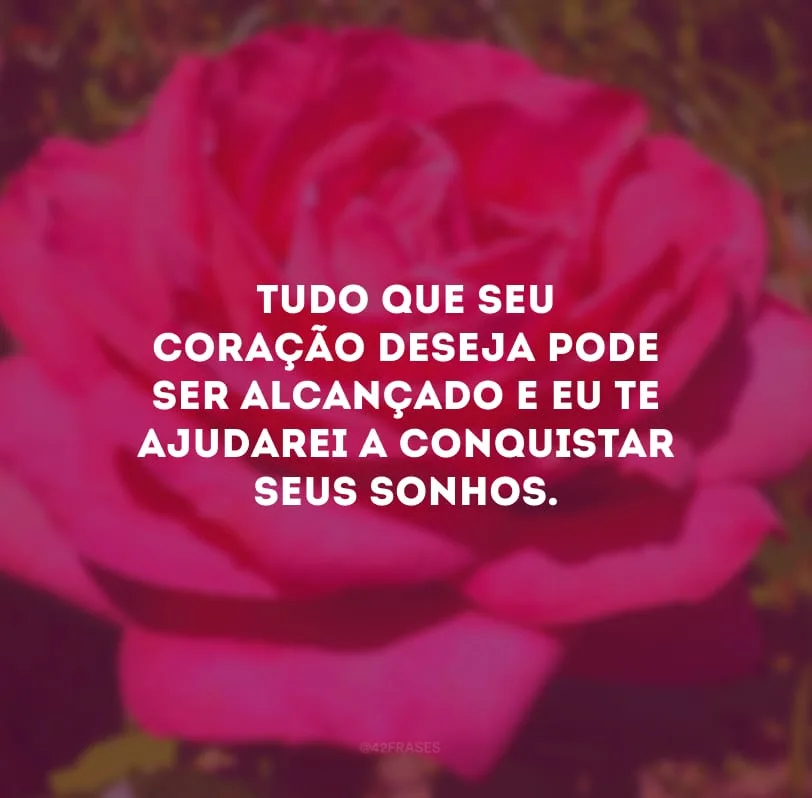 Tudo que seu coração deseja pode ser alcançado e eu te ajudarei a conquistar seus sonhos.