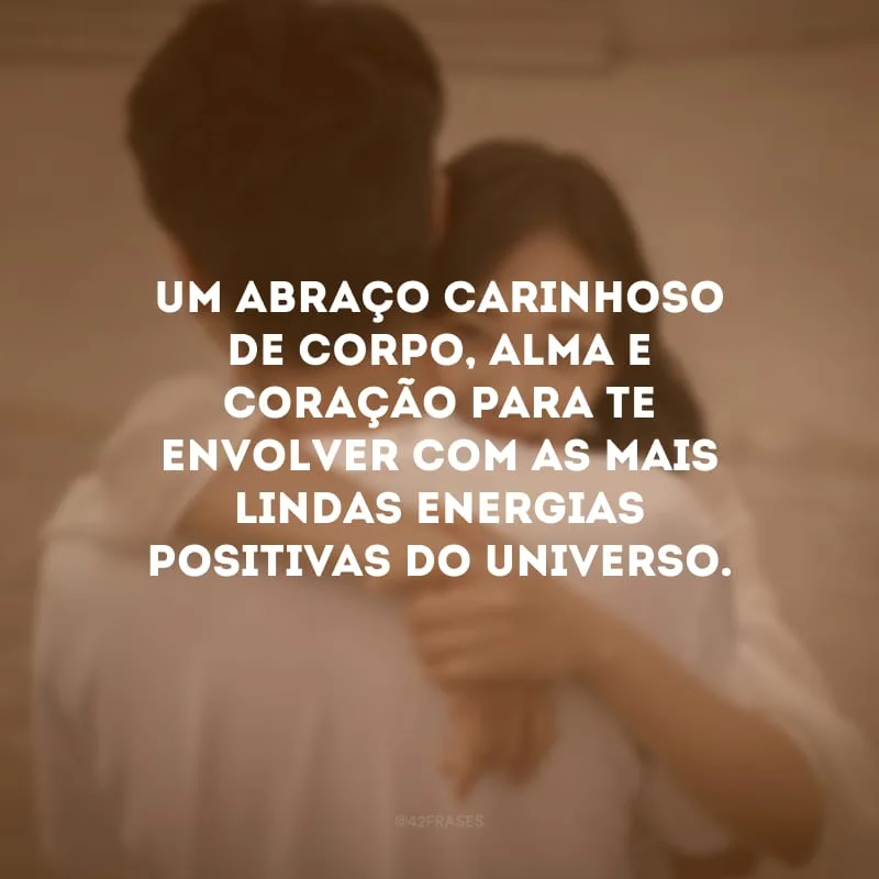 Um abraço carinhoso de corpo, alma e coração para te envolver com as mais lindas energias positivas do universo.
