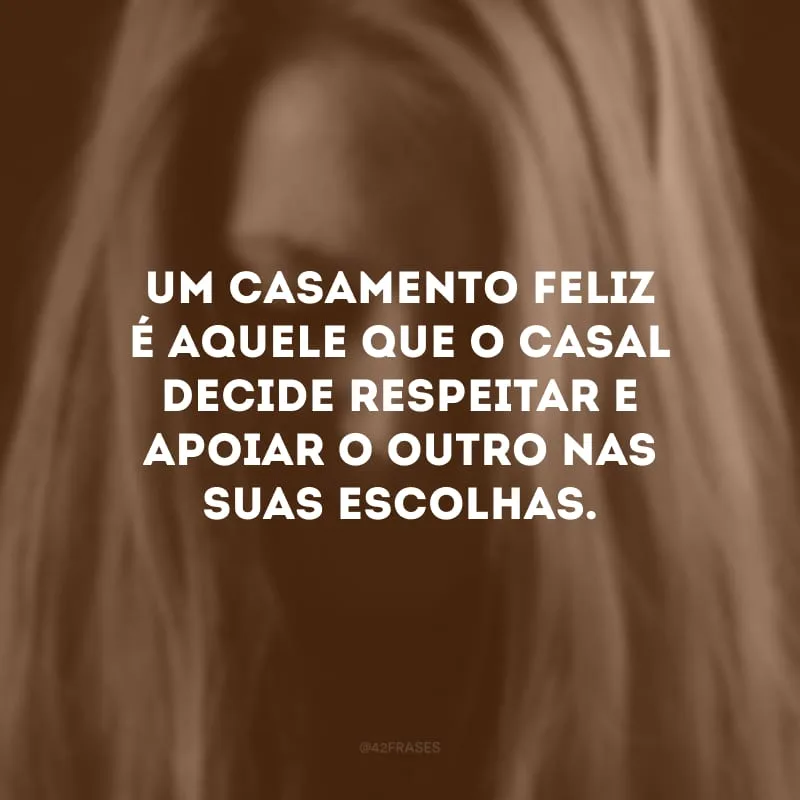 Um casamento feliz é aquele que o casal decide respeitar e apoiar o outro nas suas escolhas.