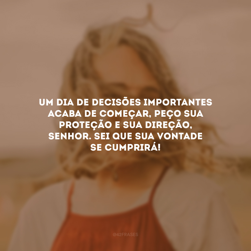 Um dia de decisões importantes acaba de começar, peço sua proteção e sua direção, Senhor. Sei que sua vontade se cumprirá!