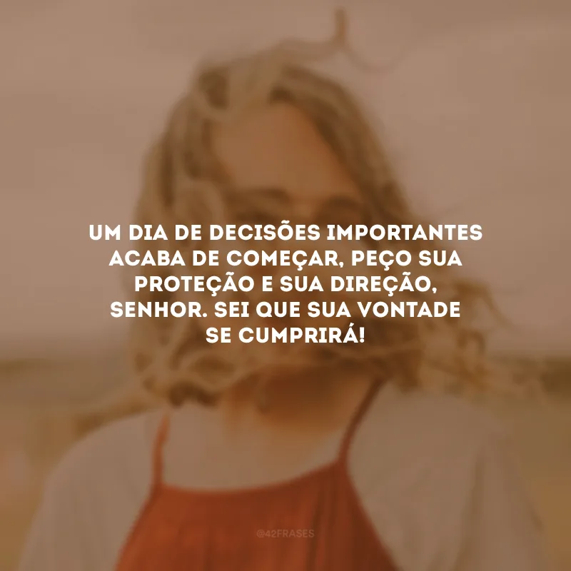 Um dia de decisões importantes acaba de começar, peço sua proteção e sua direção, Senhor. Sei que sua vontade se cumprirá!