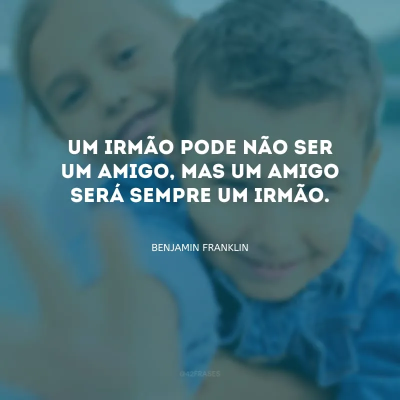 Um irmão pode não ser um amigo, mas um amigo será sempre um irmão.