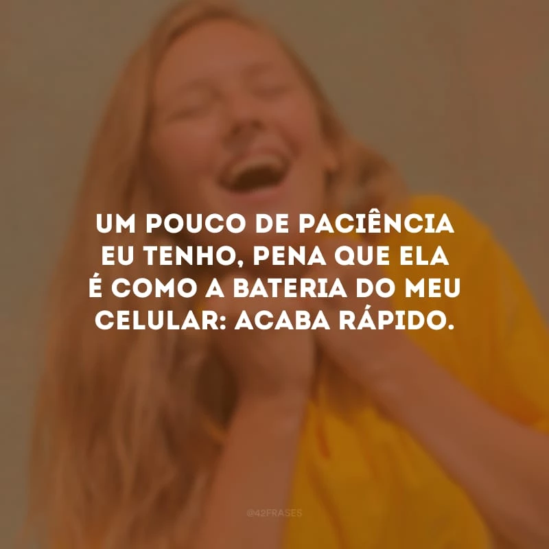Um pouco de paciência eu tenho, pena que ela é como a bateria do meu celular: acaba rápido.