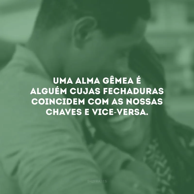 Uma alma gêmea é alguém cujas fechaduras coincidem com as nossas chaves e vice-versa. 