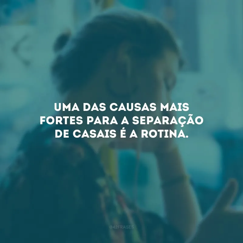 Uma das causas mais fortes para a separação de casais é a rotina.