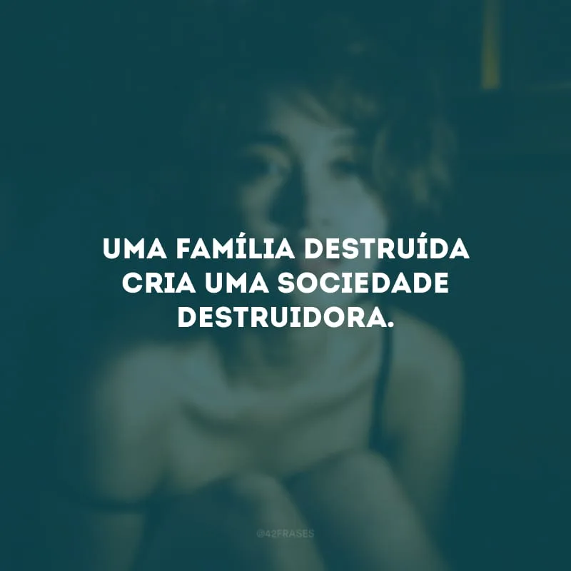 Uma família destruída cria uma sociedade destruidora. 