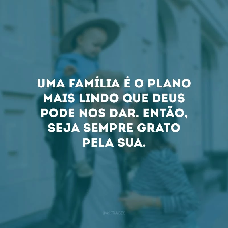 Uma família é o plano mais lindo que Deus pode nos dar. Então, seja sempre grato pela sua. 