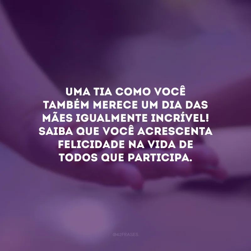 Uma tia como você também merece um Dia das Mães igualmente incrível! Saiba que você acrescenta felicidade na vida de todos que participa.