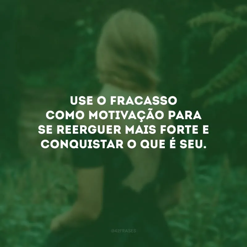 Use o fracasso como motivação para se reerguer mais forte e conquistar o que é seu.