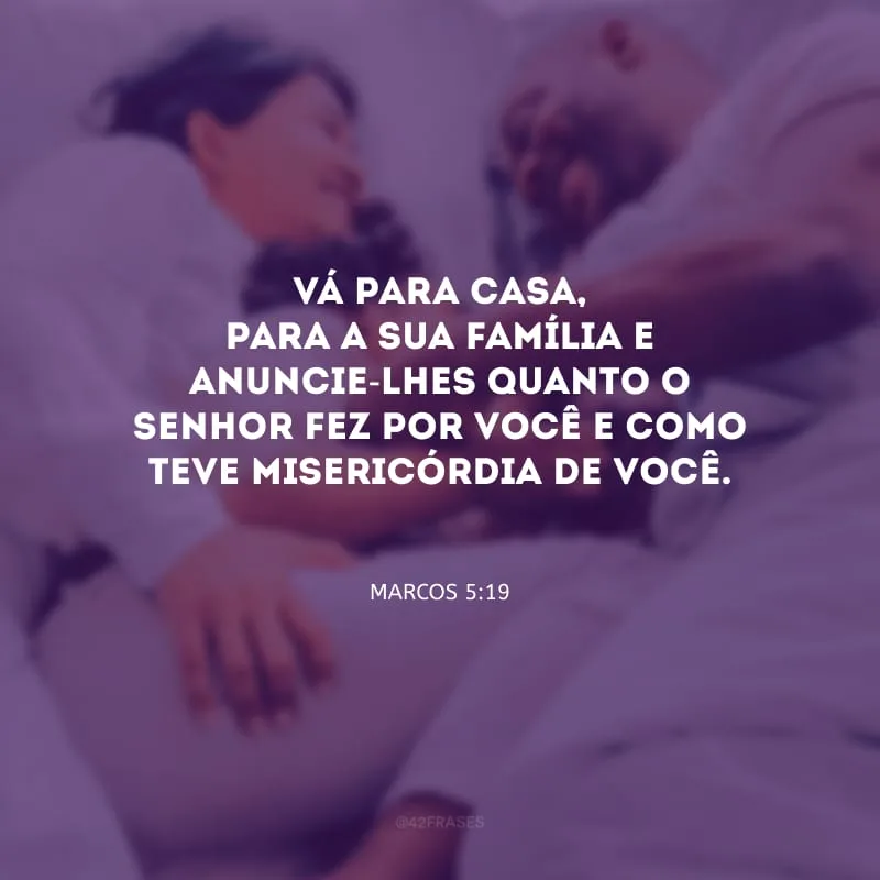 Vá para casa, para a sua família e anuncie-lhes quanto o Senhor fez por você e como teve misericórdia de você.