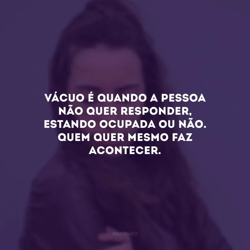 Vácuo é quando a pessoa não quer responder, estando ocupada ou não. Quem quer mesmo faz acontecer.