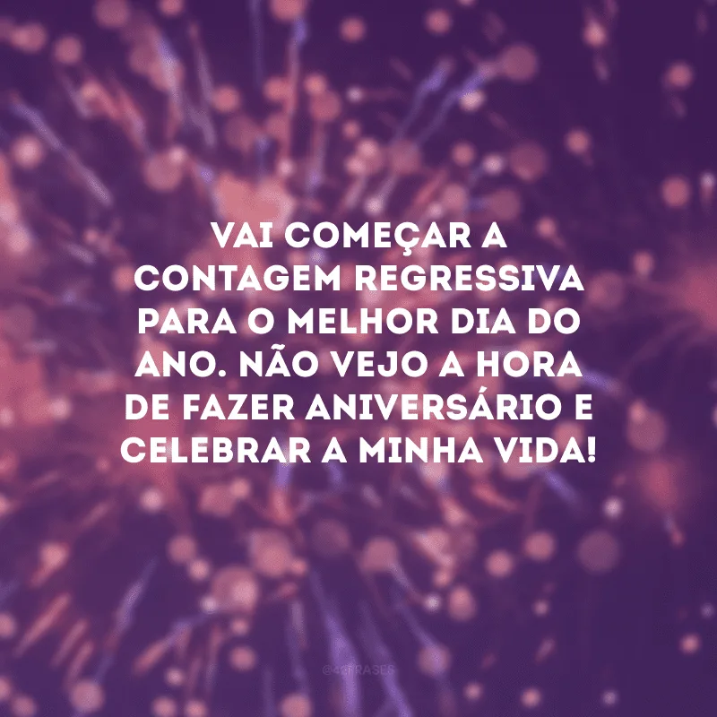 Vai começar a contagem regressiva para o melhor dia do ano. Não vejo a hora de fazer aniversário e celebrar a minha vida!