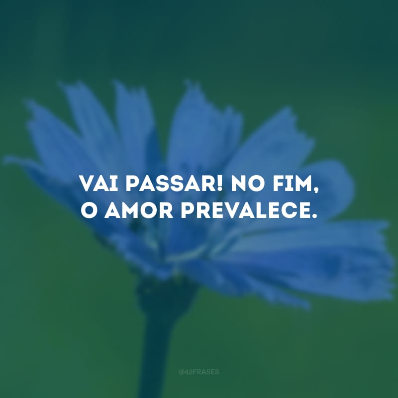 Vai passar! No fim, o amor prevalece.
