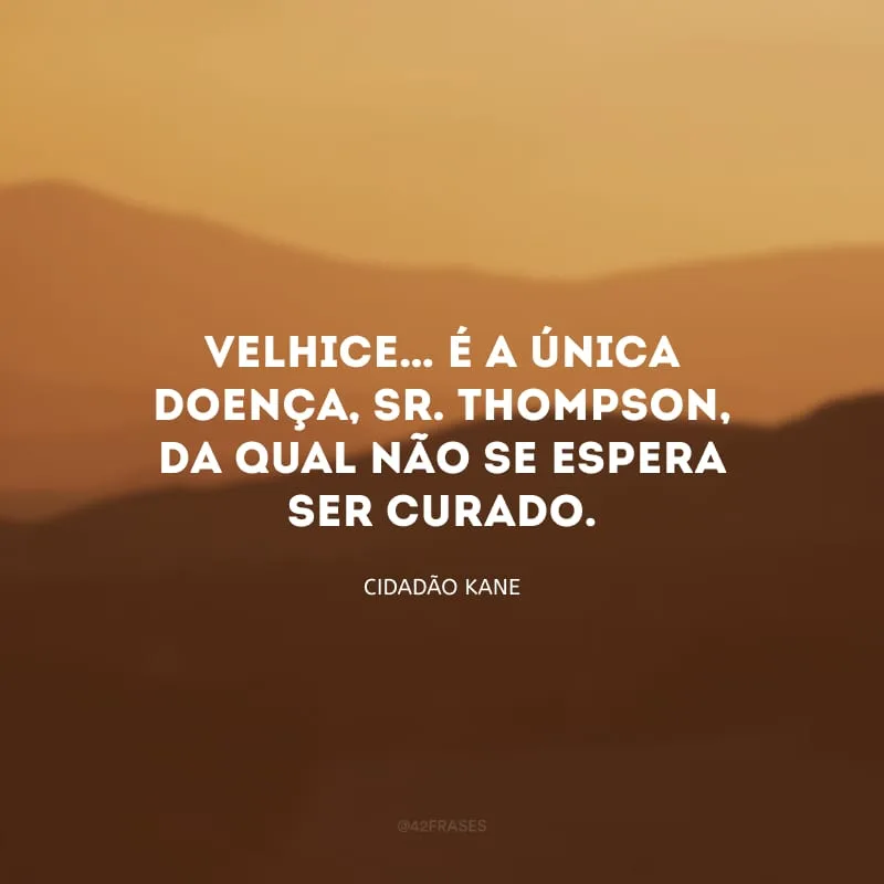 Velhice… É a única doença, Sr. Thompson, da qual não se espera ser curado.