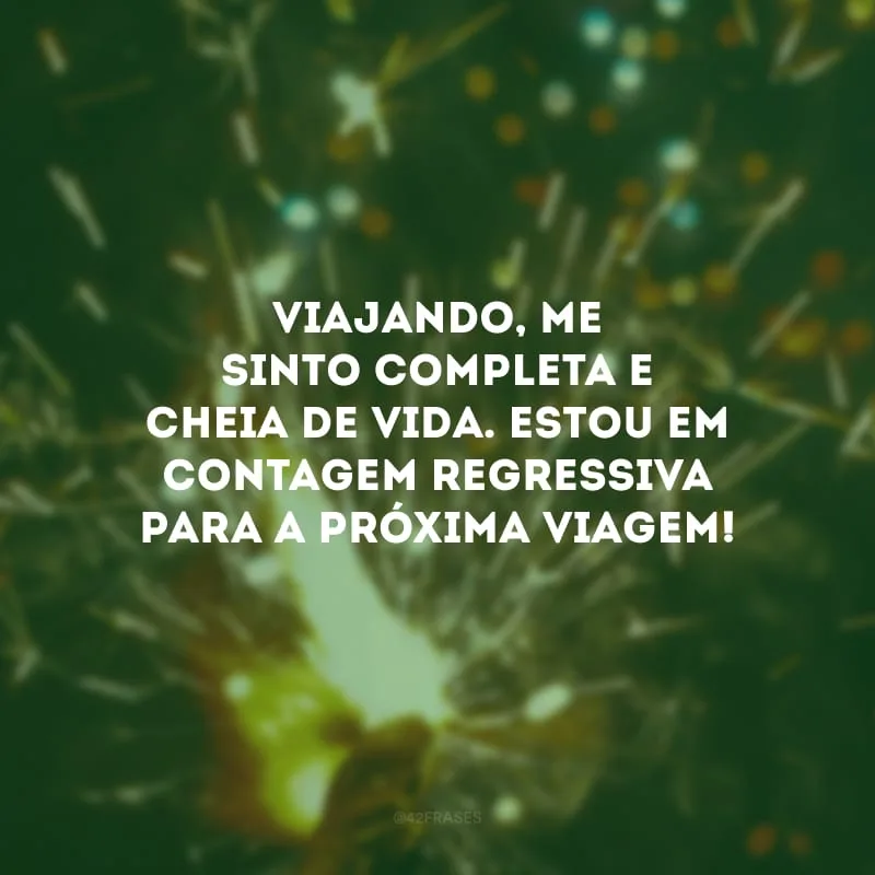 Viajando, me sinto completa e cheia de vida. Estou em contagem regressiva para a próxima viagem!