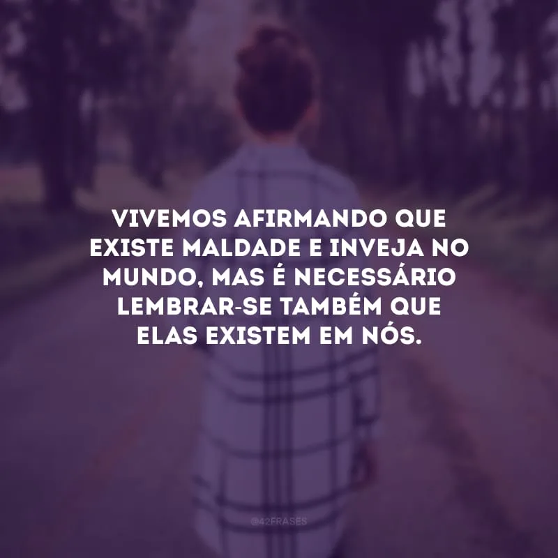 Vivemos afirmando que existe maldade e inveja no mundo, mas é necessário lembrar-se também que elas existem em nós.