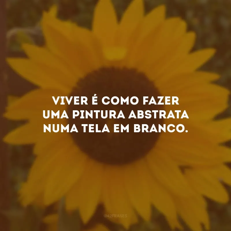 Viver é como fazer uma pintura abstrata numa tela em branco. 
