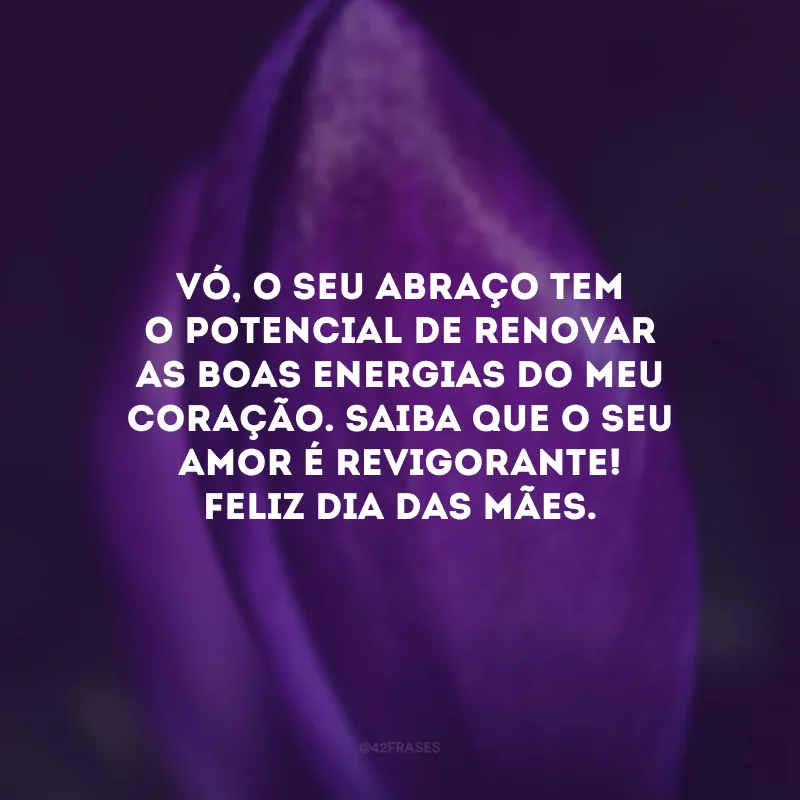 Vó, o seu abraço tem o potencial de renovar as boas energias do meu coração. Saiba que o seu amor é revigorante! Feliz Dia das Mães.