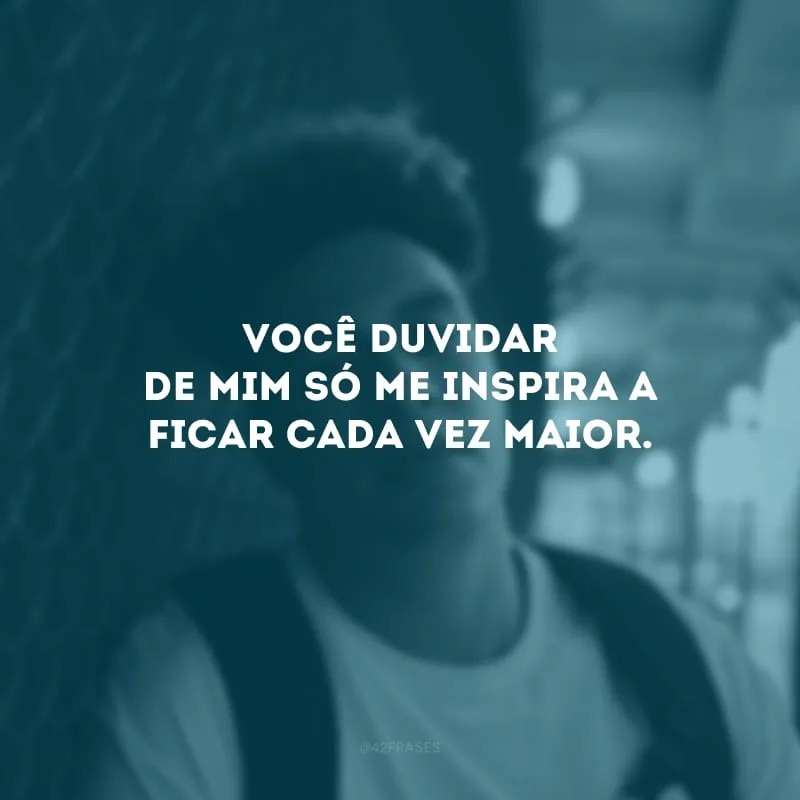 Você duvidar de mim só me inspira a ficar cada vez maior.