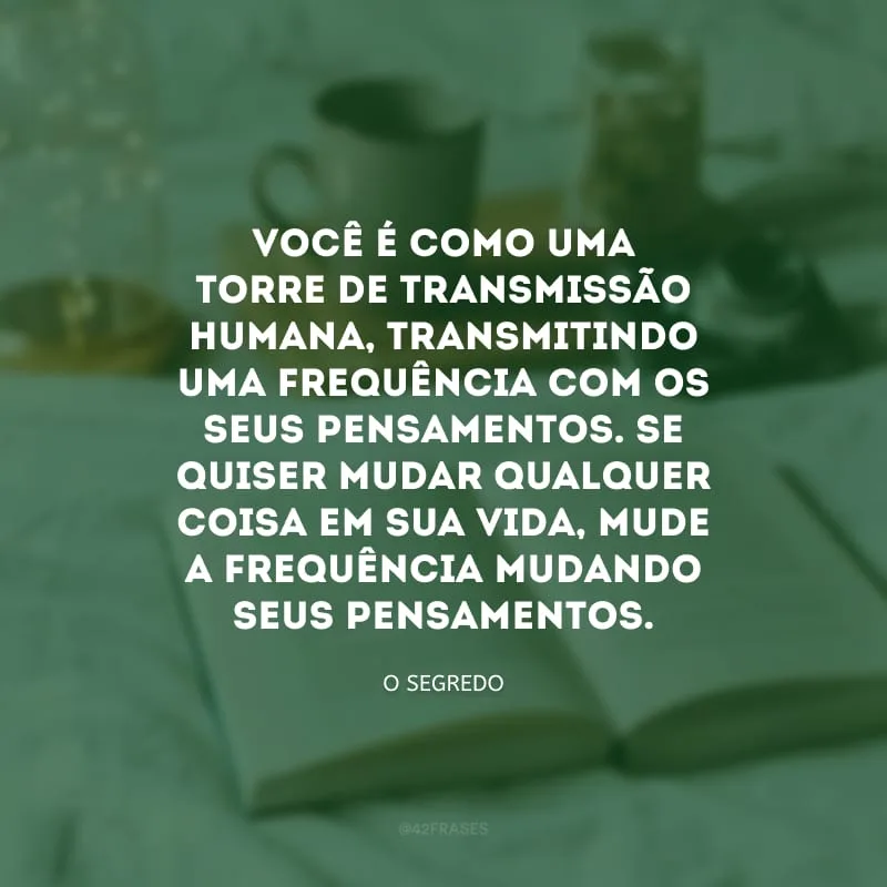 Você é como uma torre de transmissão humana, transmitindo uma frequência com os seus pensamentos. Se quiser mudar qualquer coisa em sua vida, mude a frequência mudando seus pensamentos.