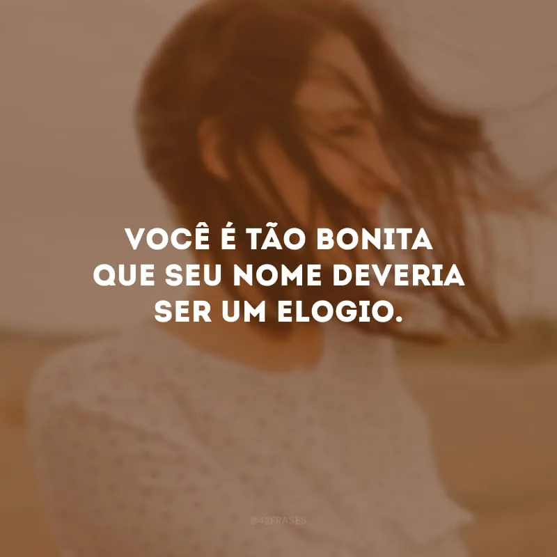 Você é tão bonita que seu nome deveria ser um elogio.