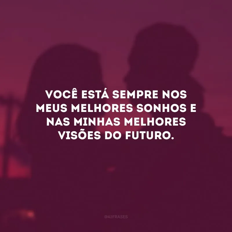 Você está sempre nos meus melhores sonhos e nas minhas melhores visões do futuro. 