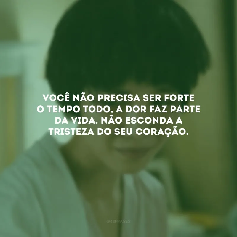 Você não precisa ser forte o tempo todo, a dor faz parte da vida. Não esconda a tristeza do seu coração.