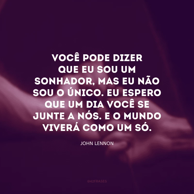 Você pode dizer que eu sou um sonhador, mas eu não sou o único. Eu espero que um dia você se junte a nós. E o mundo viverá como um só.
