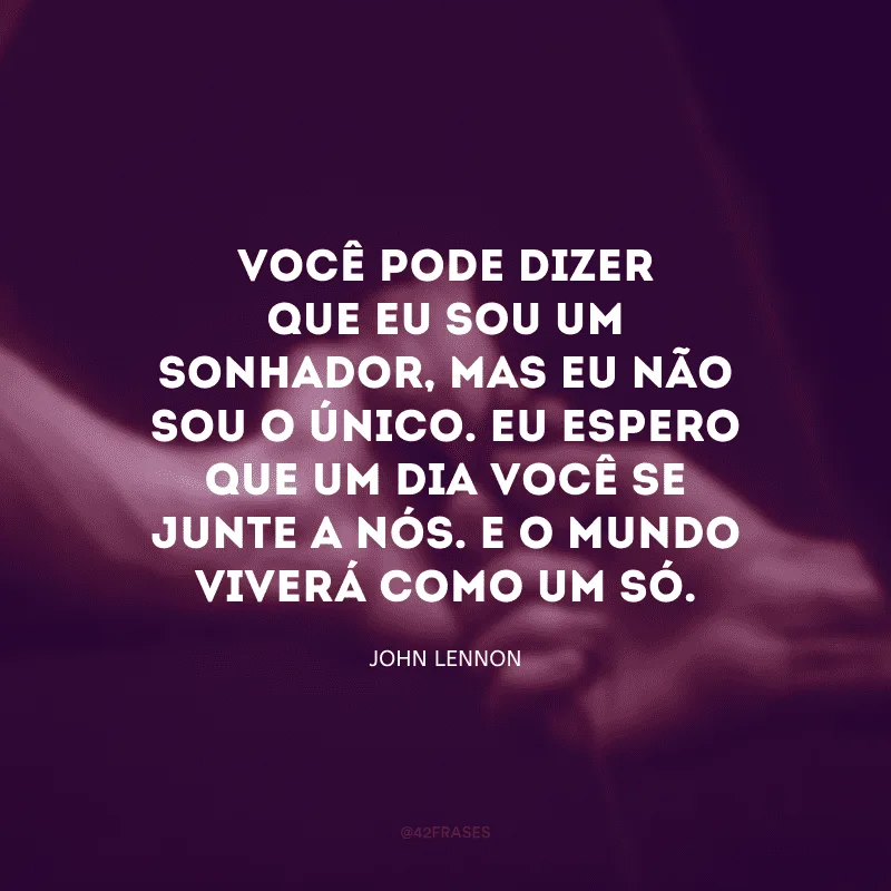 Você pode dizer que eu sou um sonhador, mas eu não sou o único. Eu espero que um dia você se junte a nós. E o mundo viverá como um só.