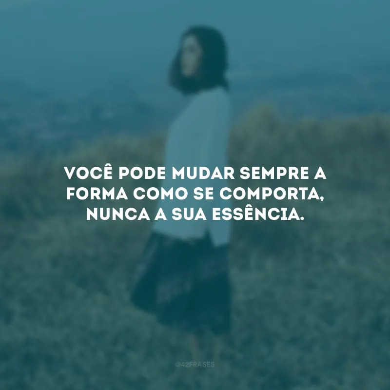Você pode mudar sempre a forma como se comporta, nunca a sua essência. 