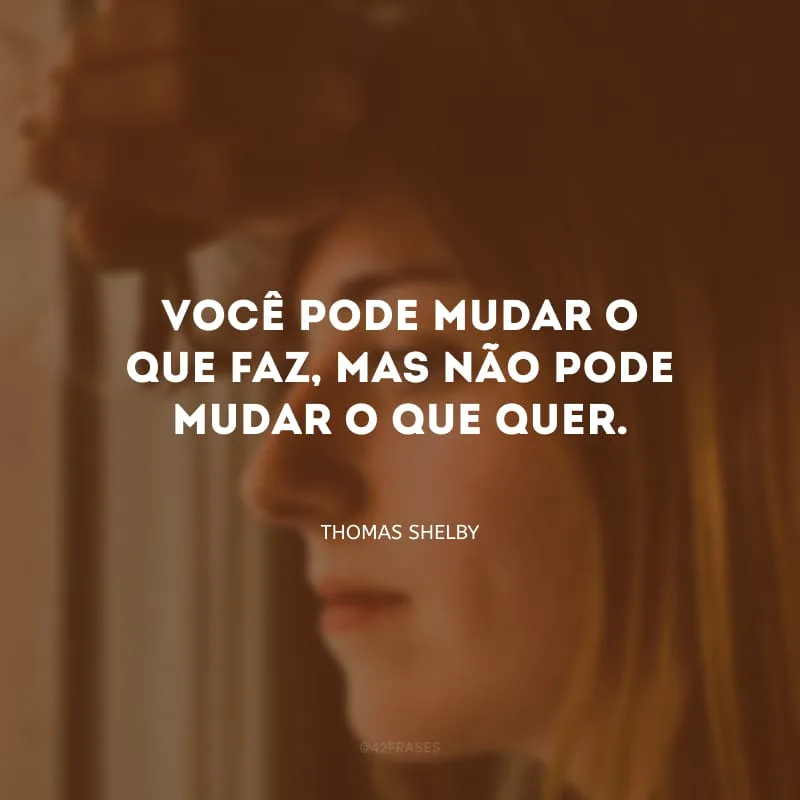 Você pode mudar o que faz, mas não pode mudar o que quer. 