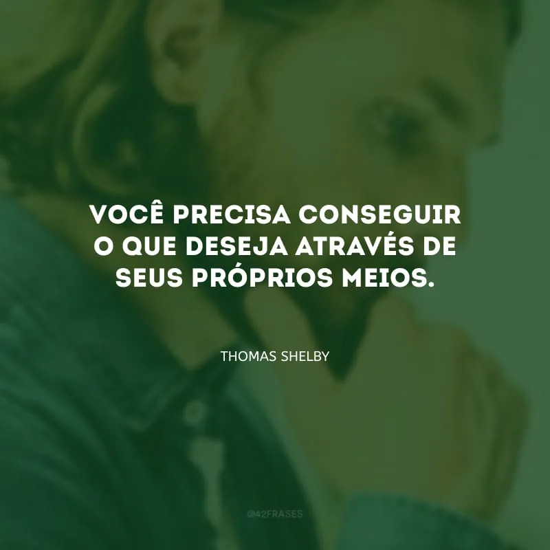 Você precisa conseguir o que deseja através de seus próprios meios. 