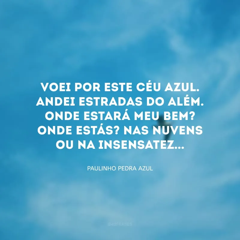 Voei por este céu azul. Andei estradas do além. Onde estará meu bem? Onde estás? Nas nuvens ou na insensatez...