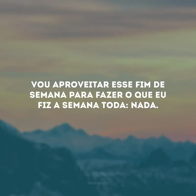 Vou aproveitar esse fim de semana para fazer o que eu fiz a semana toda: nada.