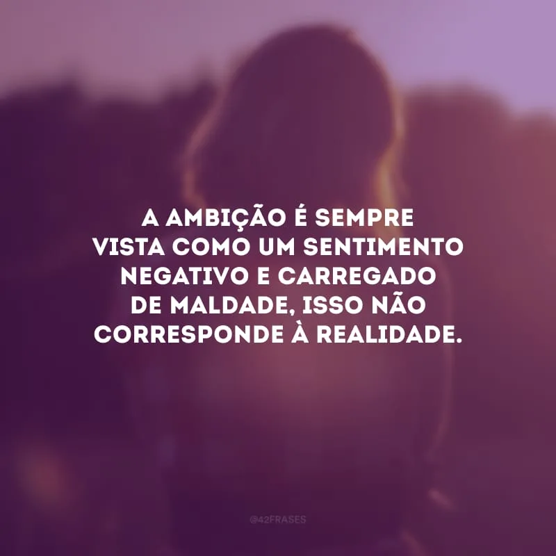 A ambição é sempre vista como um sentimento negativo e carregado de maldade, isso não corresponde à realidade.