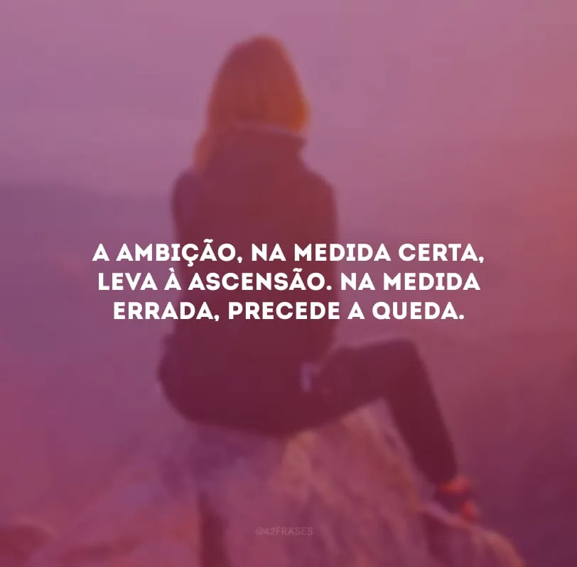 A ambição, na medida certa, leva à ascensão. Na medida errada, precede a queda.