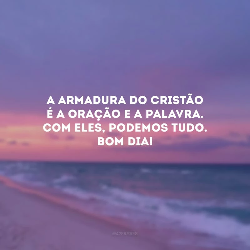 A armadura do cristão é a oração e a palavra. Com eles, podemos tudo. Bom dia!