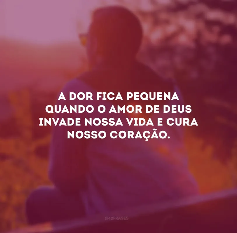 A dor fica pequena quando o amor de Deus invade nossa vida e cura nosso coração.