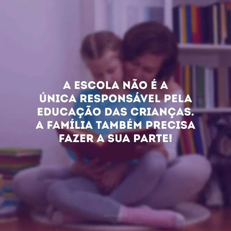 A escola não é a única responsável pela educação das crianças. A família também precisa fazer a sua parte!