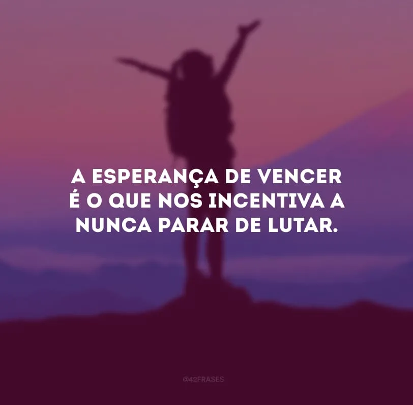 A esperança de vencer é o que nos incentiva a nunca parar de lutar.