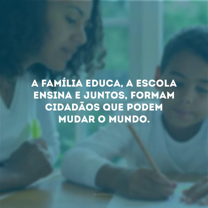 A família educa, a escola ensina e juntos, formam cidadãos que podem mudar o mundo.