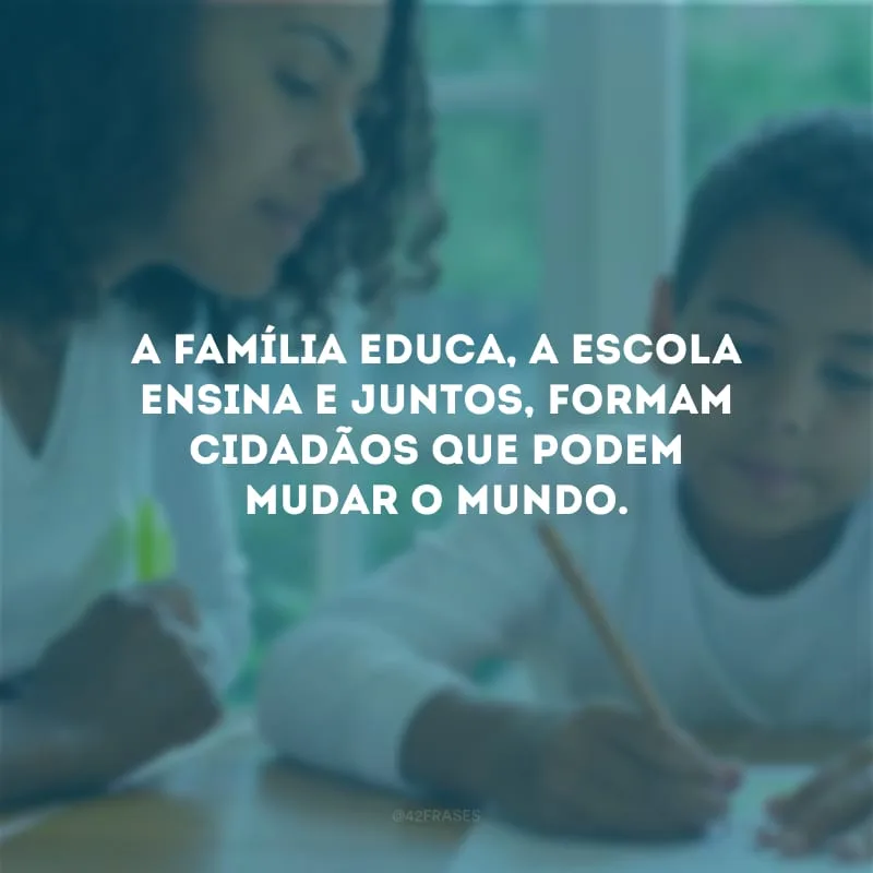 A família educa, a escola ensina e juntos, formam cidadãos que podem mudar o mundo.